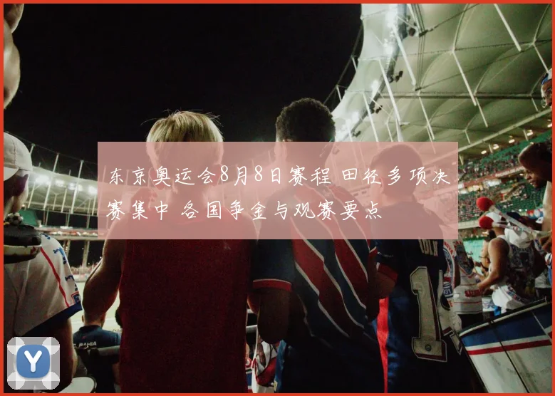 东京奥运会8月8日赛程 田径多项决赛集中 各国争金与观赛要点