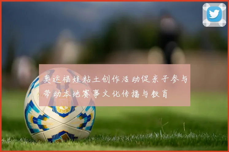 奥运福娃粘土创作活动促亲子参与带动本地赛事文化传播与教育